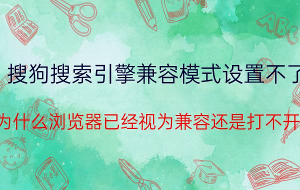 搜狗搜索引擎兼容模式设置不了 为什么浏览器已经视为兼容还是打不开？